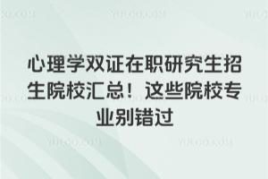 心理學(xué)雙證在職研究生招生院校匯總!這些院校專(zhuān)業(yè)別錯(cuò)過(guò)