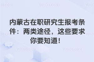 內蒙古在職研究生報考條件：兩類途徑，這些要求你要知道！