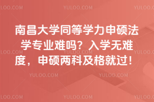 南昌大學同等學力申碩法學專業難嗎？入學無難度，申碩兩科及格就過！