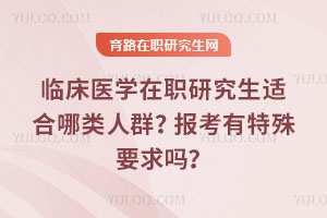 臨床醫(yī)學(xué)在職研究生適合哪類人群?報(bào)考有特殊要求嗎?