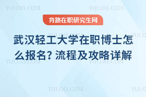 武漢輕工大學(xué)在職博士怎么報(bào)名?流程及攻略詳解