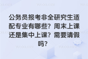 公務員報考非全研究生適配專業有哪些?周末上課還是集中上課?需要請假嗎?