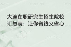 大連在職研究生招生院校匯總表:讓你省錢又省心