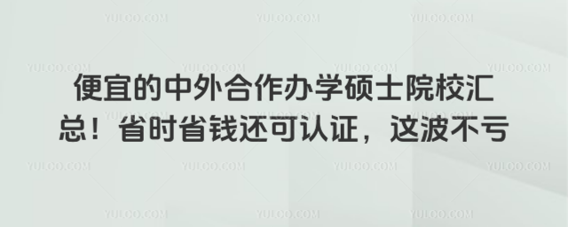便宜的中外合作辦學碩士院校匯總!省時省錢還可認證,這波不虧