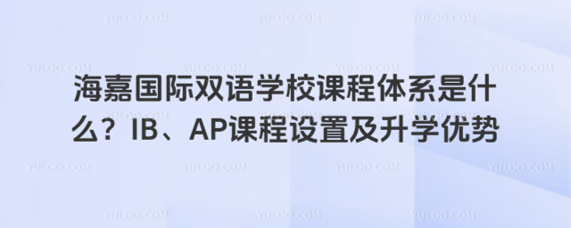 海嘉國際雙語學校課程體系是什么?IB、AP課程設置及升學優(yōu)勢