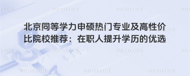 北京同等學力申碩熱門專業及高性價比院校推薦:在職人提升學歷的優選