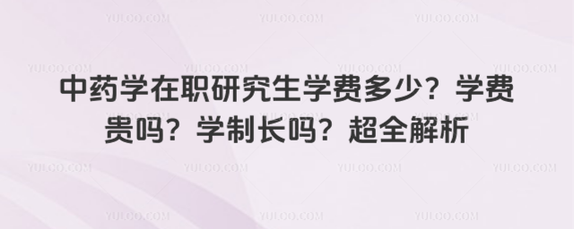 中藥學在職研究生學費多少?學費貴嗎?學制長嗎?超全解析