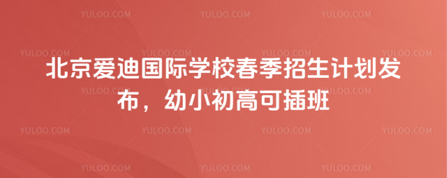 北京愛迪國際學校春季招生計劃發布,幼小初高可插班