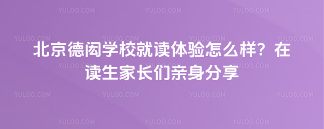 北京德閎學校就讀體驗怎么樣?在讀生家長們親身分享