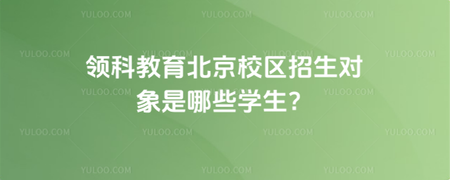 領科教育北京校區招生對象是哪些學生?