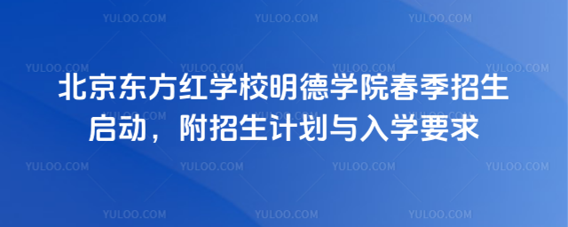 北京東方紅學(xué)校明德學(xué)院春季招生啟動(dòng),附招生計(jì)劃與入學(xué)要求