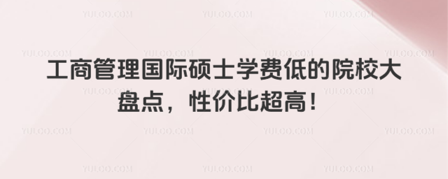 工商管理國際碩士學(xué)費低的院校大盤點,性價比超高!