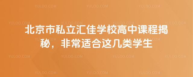 北京市私立匯佳學校高中課程揭秘,非常適合這幾類學生
