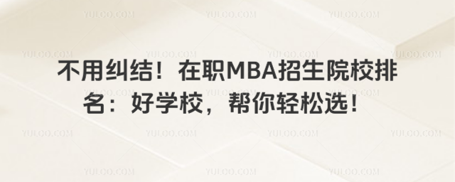 不用糾結!在職MBA招生院校排名:好學校,幫你輕松選!