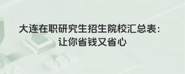 大連在職研究生招生院校匯總表:讓你省錢又省心