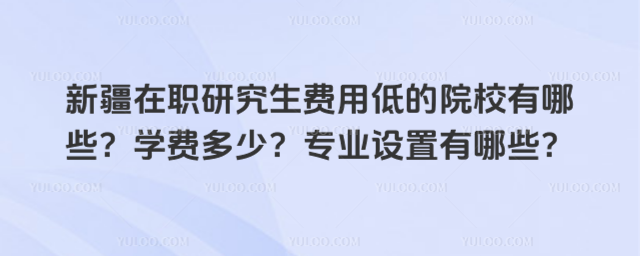新疆在職研究生費用低的院校有哪些?學費多少?專業設置有哪些?