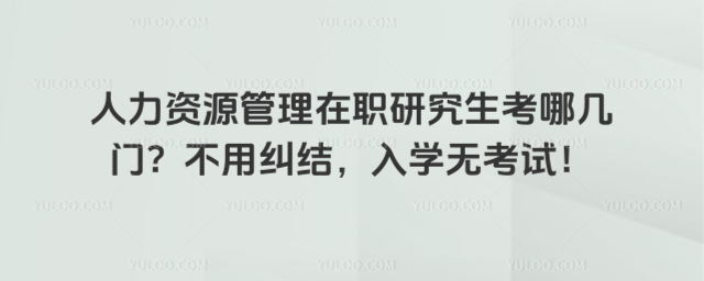人力資源管理在職研究生考哪幾門?不用糾結(jié),入學(xué)無考試!