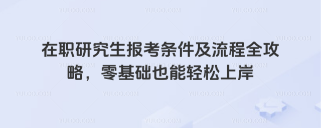 在職研究生報考條件及流程全攻略,零基礎(chǔ)也能輕松上岸