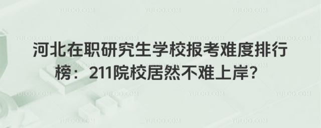 河北在職研究生學(xué)校報(bào)考難度排行榜:211院校居然不難上岸?