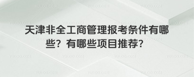 天津非全工商管理報考條件有哪些?有哪些項目推薦?
