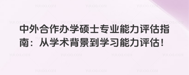 中外合作辦學(xué)碩士專業(yè)能力評(píng)估指南:從學(xué)術(shù)背景到學(xué)習(xí)能力評(píng)估