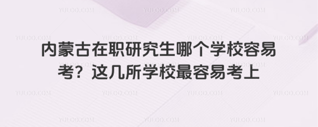內蒙古在職研究生哪個學校容易考?這幾所學校最容易考上