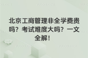 北京工商管理非全學(xué)費(fèi)貴嗎?考試難度大嗎?一文全解!