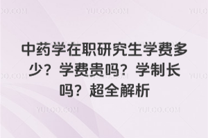 中藥學(xué)在職研究生學(xué)費(fèi)多少?學(xué)費(fèi)貴嗎?學(xué)制長(zhǎng)嗎?超全解析