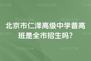 北京市仁澤高級中學(xué)普高班是全市招生嗎?
