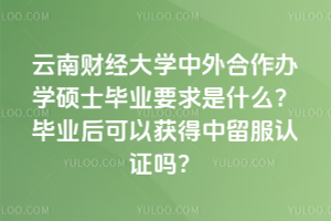 云南財經大學中外合作辦學碩士畢業要求是什么?畢業后可以獲得中留服認證嗎?