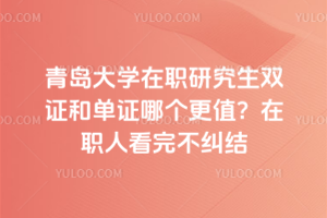 青島大學在職研究生雙證和單證哪個更值？在職人看完不糾結