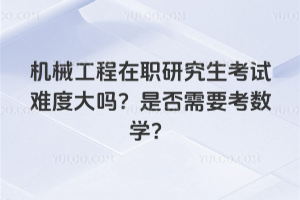 機械工程在職研究生考試難度大嗎?是否需要考數學?