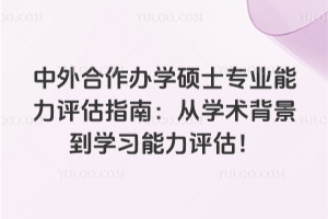 中外合作辦學(xué)碩士專業(yè)能力評(píng)估指南:從學(xué)術(shù)背景到學(xué)習(xí)能力評(píng)估!