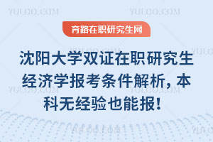 沈陽大學雙證在職研究生經濟學報考條件解析，本科無經驗也能報！
