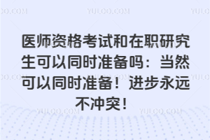 醫(yī)師資格考試和在職研究生可以同時準(zhǔn)備嗎:當(dāng)然可以同時準(zhǔn)備!進(jìn)步永遠(yuǎn)不沖突!