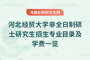 河北經貿大學非全日制碩士研究生招生專業目錄及學費一覽