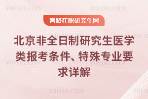 北京非全日制研究生醫學類報考條件、特殊專業要求詳解