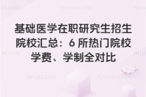 基礎醫學在職研究生招生院校匯總：6 所熱門院校學費、學制全對比