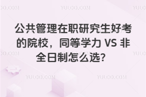 公共管理在職研究生好考的院校,同等學力VS非全日制怎么選?