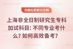 上海非全日制研究生?？萍釉嚳颇浚翰煌瑢I考什么？如何高效備考？