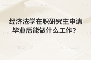 經濟法學在職研究生申請畢業后能做什么工作?