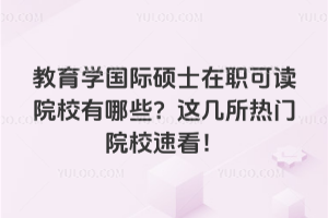 教育學國際碩士在職可讀院校有哪些?這幾所熱門院校速看!