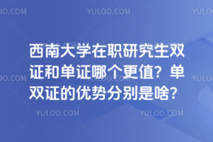 西南大學在職研究生雙證和單證哪個更值？單雙證的優勢分別是啥？