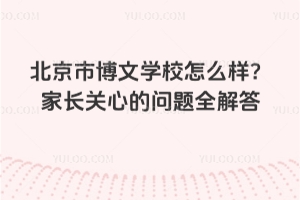 北京市博文學(xué)校怎么樣?家長關(guān)心的問題全解答