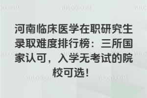 河南臨床醫(yī)學(xué)在職研究生錄取難度排行榜:三所國(guó)家認(rèn)可,入學(xué)無(wú)考試的院校可選!