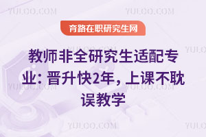 教師非全研究生適配專業:晉升快2年,上課不耽誤教學