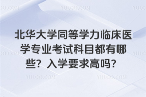 北華大學同等學力臨床醫(yī)學專業(yè)考試科目都有哪些？入學要求高嗎？