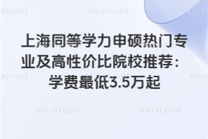 上海同等學力申碩熱門專業及高性價比院校推薦:學費最低3.5萬起