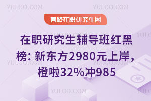 在職研究生輔導班紅黑榜:新東方2980元上岸,橙啦32%沖985