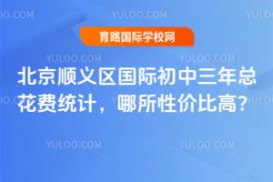 北京順義區國際初中三年總花費統計，哪所性價比高？